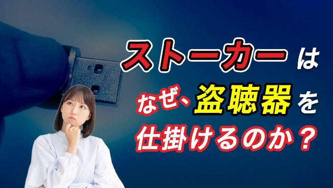 ストーカーはなぜ、盗聴器を仕掛けるのか？