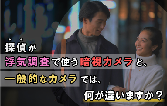 探偵が浮気調査で使う暗視カメラと、一般的なカメラでは、何が違いますか？