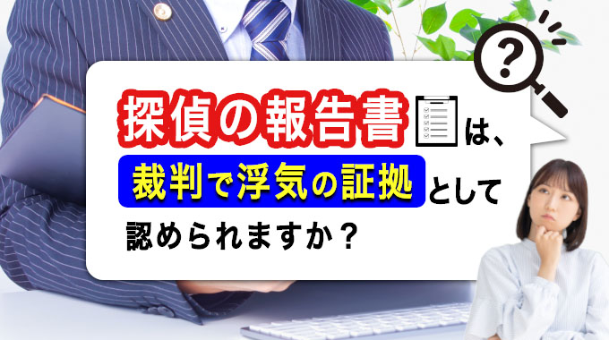 探偵の報告書は裁判で浮気の証拠として認められますか？