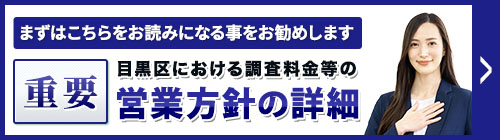 まずは、こちらをお読みになることをお勧めします。重要・目黒区における調査料金等の営業方針等の詳細