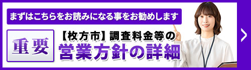 まずは、こちらをお読みになることをお勧めします。重要・【枚方市】調査料金等の営業方針等の詳細