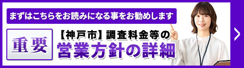 まずは、こちらをお読みになることをお勧めします。重要・【神戸市】調査料金等の営業方針等の詳細