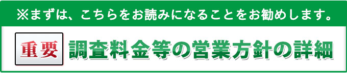 重要・まずは、こちらをお読みになることをお勧めします。調査料金等の営業方針の詳細