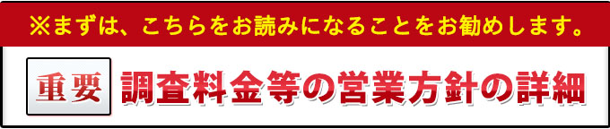 重要・まずは、こちらをお読みになることをお勧めします。調査料金等の営業方針の詳細